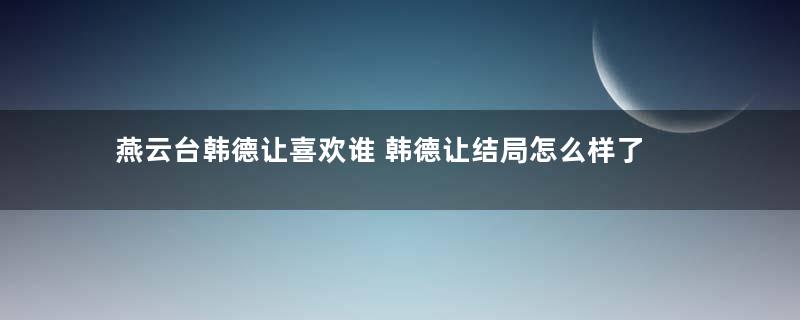 燕云台韩德让喜欢谁 韩德让结局怎么样了